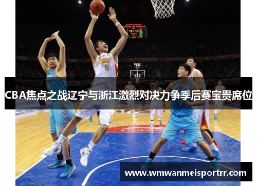 CBA焦点之战辽宁与浙江激烈对决力争季后赛宝贵席位